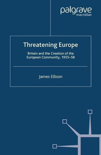 Threatening Europe: Britain and the Creation of the European Community, 1955-58