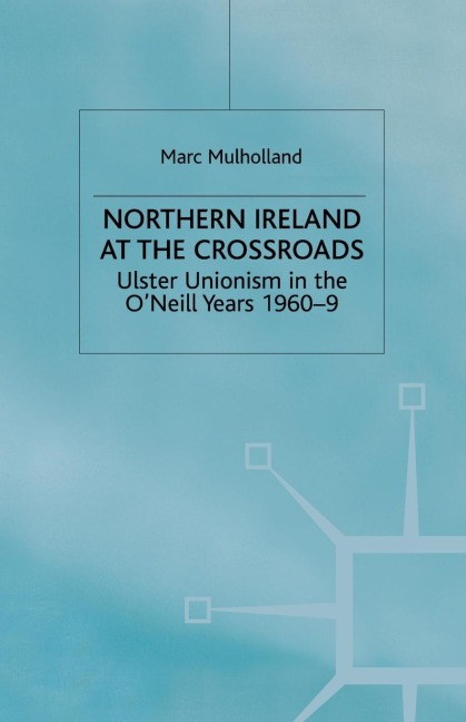 Northern Ireland at the Crossroads: Ulster Unionism in the O'Neill Years, 1960-69