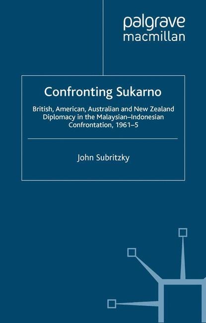 Confronting Sukarno: British, American, Australian and New Zealand Diplomacy in the Malaysian-Indonesian Confrontation, 1961-5