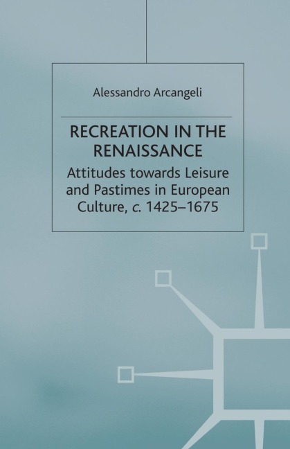 Recreation in the Renaissance: Attitudes Towards Leisure and Pastimes in European Culture, C.1425-1675