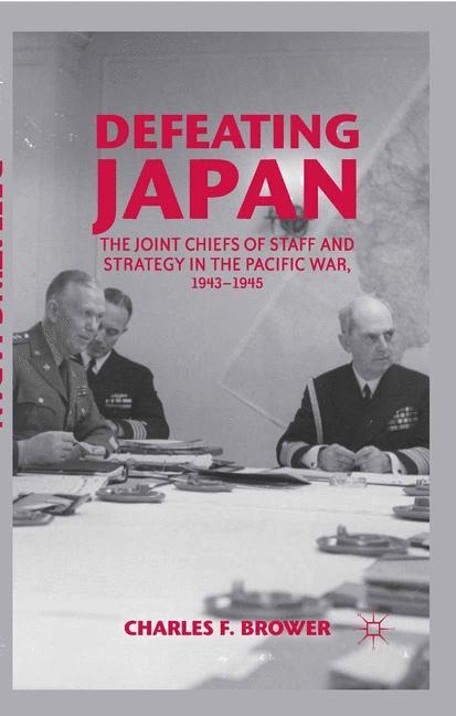 Defeating Japan: The Joint Chiefs of Staff and Strategy in the Pacific War, 1943-1945
