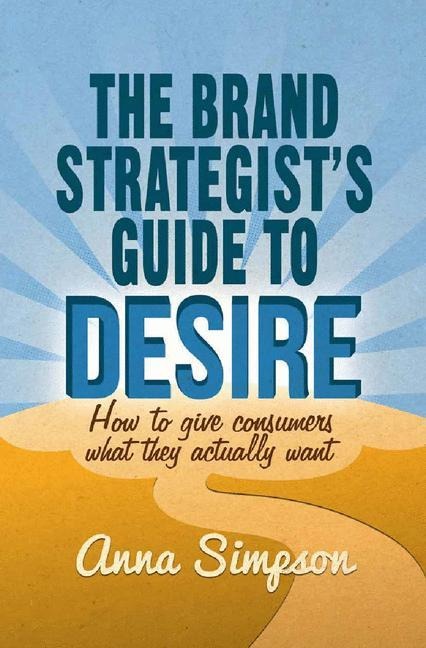 The Brand Strategists Guide to Desire: How to give consumers what they actually want