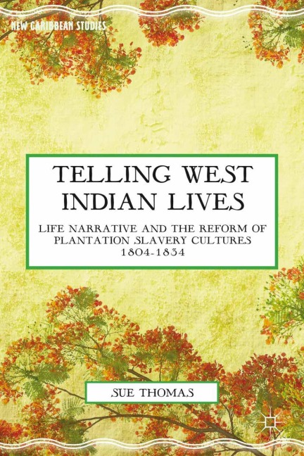 Telling West Indian Lives: Life Narrative and the Reform of Plantation Slavery Cultures 1804-1834
