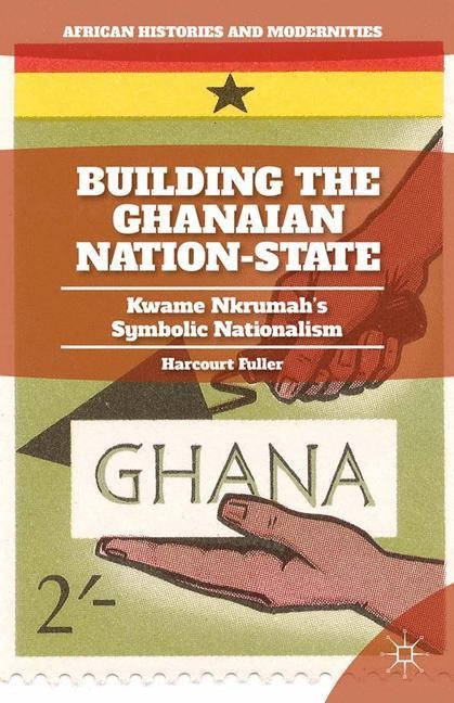 Building the Ghanaian Nation-State: Kwame Nkrumahs Symbolic Nationalism
