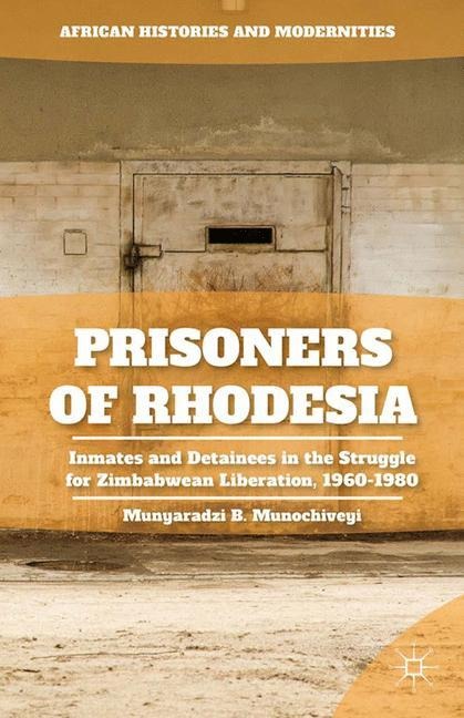 Prisoners of Rhodesia: Inmates and Detainees in the Struggle for Zimbabwean Liberation, 1960-1980
