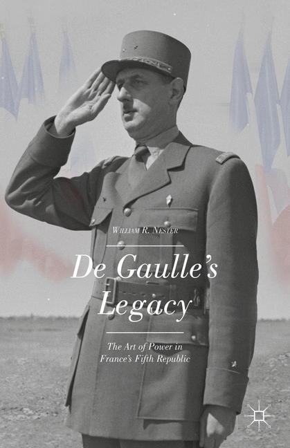De Gaulles Legacy: The Art of Power in Frances Fifth Republic