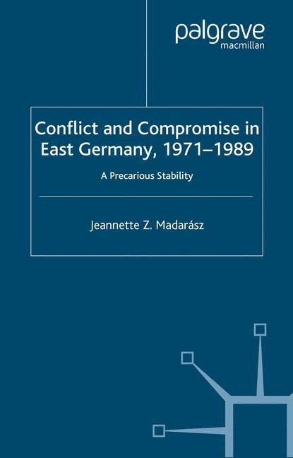 Conflict and Compromise in East Germany, 1971-1989: A Precarious Stability