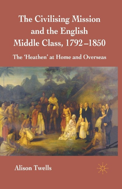 The Civilising Mission and the English Middle Class, 1792-1850: The heathen at Home and Overseas
