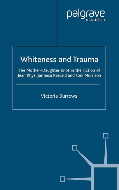 Whiteness and Trauma: The Mother-Daughter Knot in the Fiction of Jean Rhys, Jamaica Kincaid and Toni Morrison