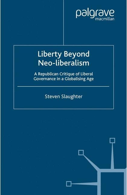 Liberty Beyond Neo-Liberalism: A Republican Critique of Liberal Governance in a Globalising Age