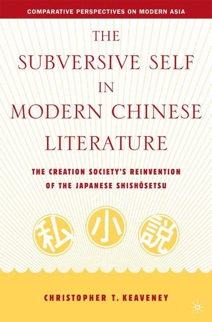 The Subversive Self in Modern Chinese Literature: The Creation Society's Reinvention of the Japanese Shishôsetsu