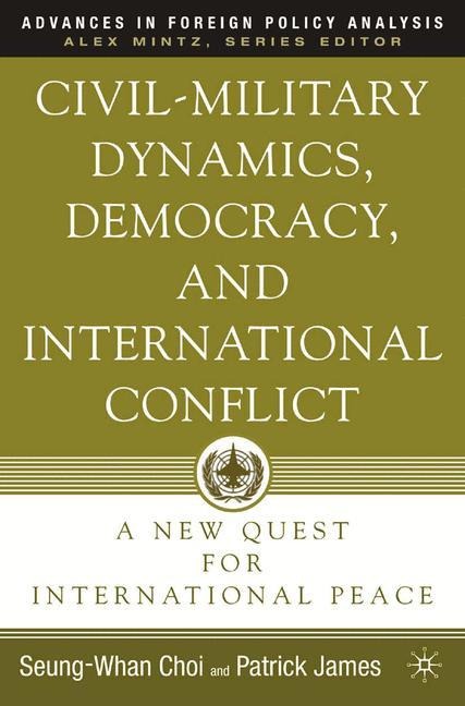 Civil-Military Dynamics, Democracy, and International Conflict: A New Quest for International Peace