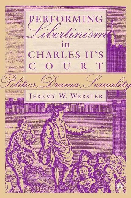 Performing Libertinism in Charles IIs Court: Politics, Drama, Sexuality