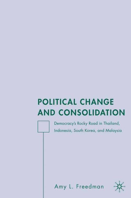 Political Change and Consolidation: Democracys Rocky Road in Thailand, Indonesia, South Korea, and Malaysia