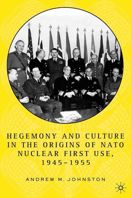 Hegemony and Culture in the Origins of NATO Nuclear First-Use, 1945-1955