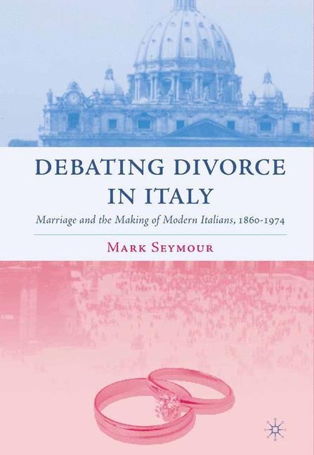 Debating Divorce in Italy: Marriage and the Making of Modern Italians, 1860-1974