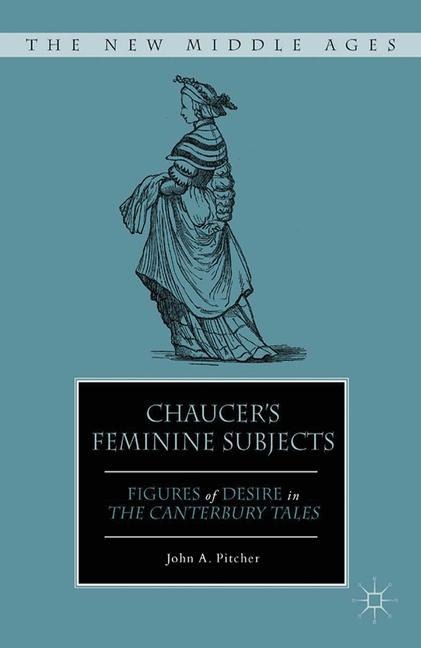Chaucers Feminine Subjects: Figures of Desire in The Canterbury Tales
