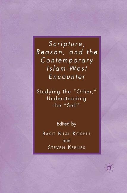 Scripture, Reason, and the Contemporary Islam-West Encounter: Studying the Other, Understanding the Self