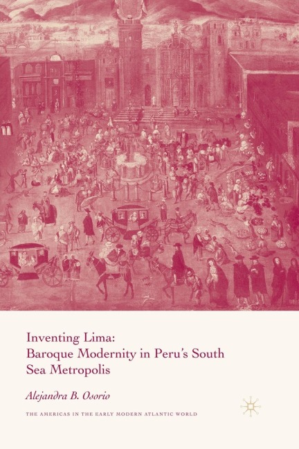 Inventing Lima: Baroque Modernity in Perus South Sea Metropolis