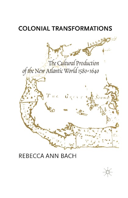 Colonial Transformations: The Cultural Production of the New Atlantic World,1580-1640