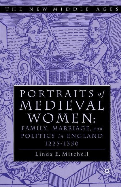 PORTRAITS OF MEDIEVAL WOMEN: FAMILY, MARRIAGE,AND POLITICS IN ENGLAND 1225-1350