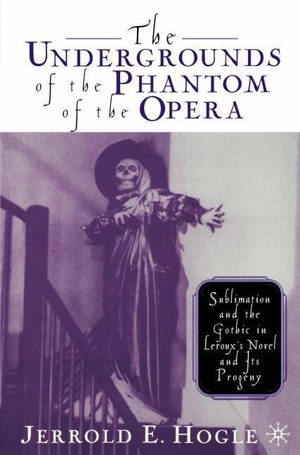 The Undergrounds of the Phantom of the Opera: Sublimation and the Gothic in Lerouxs Novel and its Progeny
