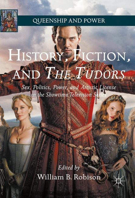 History, Fiction, and The Tudors Sex, Politics, Power, and Artistic License in the Showtime Television Series