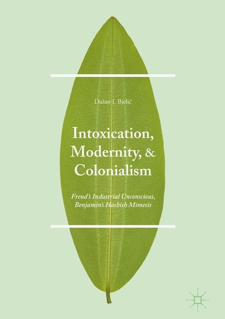 Intoxication, Modernity, and Colonialism: Freuds Industrial Unconscious, Benjamins Hashish Mimesis
