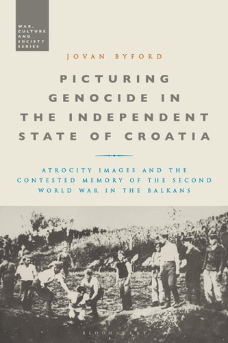 Picturing Genocide in the Independent State of Croatia Atrocity Images and the Contested Memory of the Second World War in the Balkans