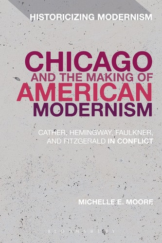 Chicago and the Making of American Modernism Cather, Hemingway, Faulkner, and Fitzgerald in Conflict