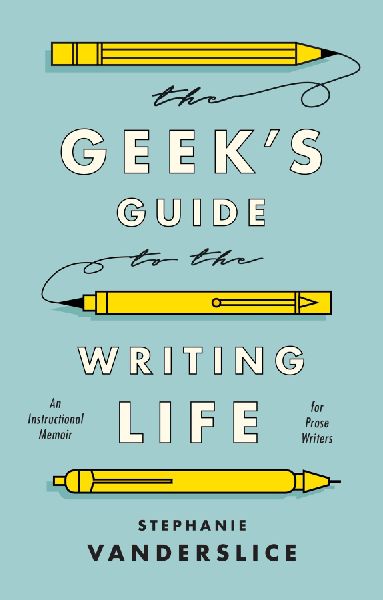 The Geeks Guide to the Writing Life: An Instructional Memoir for Prose Writers
