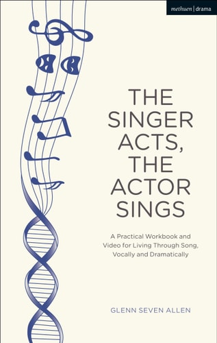 The Singer Acts, The Actor Sings A Practical Workbook to Living Through Song, Vocally and Dramatically