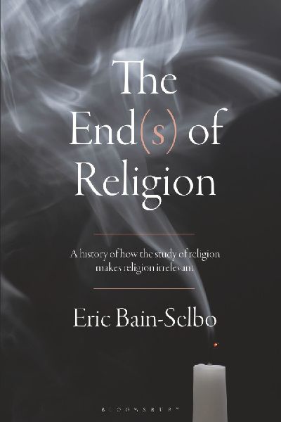 The End(s) of Religion: A History of How the Study of Religion Makes Religion Irrelevant