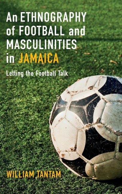 An Ethnography of Football and Masculinities in Jamaica: Letting the Football Talk