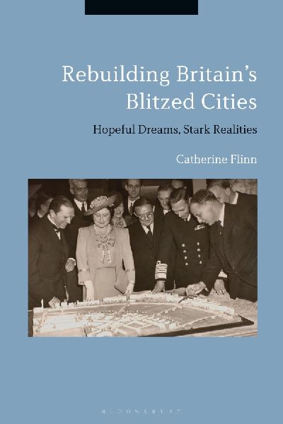 Rebuilding Britains Blitzed Cities: Hopeful Dreams, Stark Realities