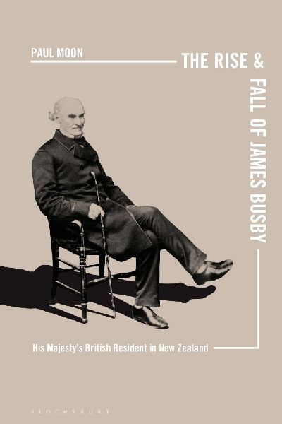 The Rise and Fall of James Busby: His Majestys British Resident in New Zealand
