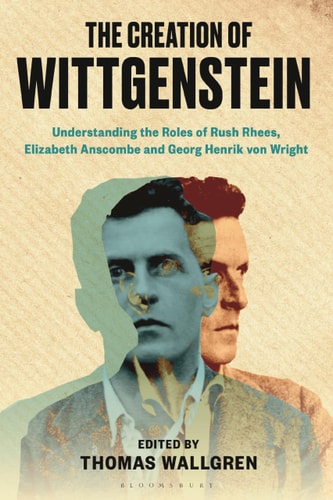 The Creation of Wittgenstein Understanding the Roles of Rush Rhees, Elizabeth Anscombe and Georg Henrik Von Wright