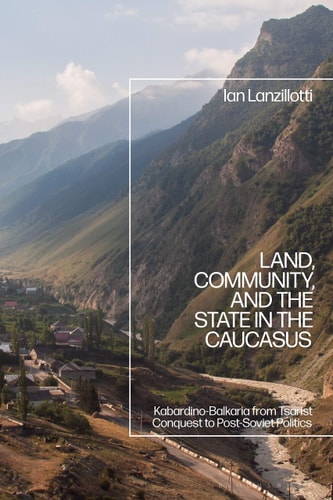 Land, Community, and the State in the Caucasus Kabardino-Balkaria from Tsarist Conquest to Post-Soviet Politics