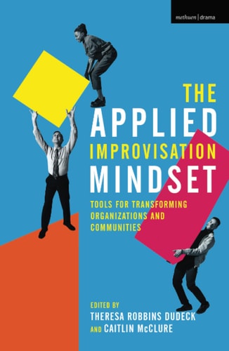 The Applied Improvisation Mindset Tools for Transforming Organizations and Communities