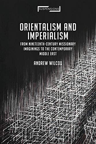 Orientalism and Imperialism From Nineteenth-Century Missionary Imaginings to the Contemporary Middle East