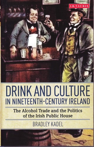 Drink and Culture in Nineteenth-century Ireland The Alcohol Trade and the Politics of the Irish Public House