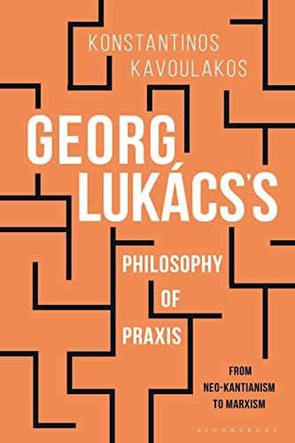 Georg Lukács’s Philosophy of Praxis From Neo-Kantianism to Marxism