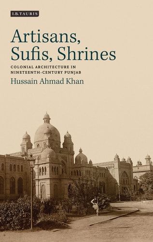 Artisans, Sufis, Shrines Colonial Architecture in Nineteenth-Century Punjab