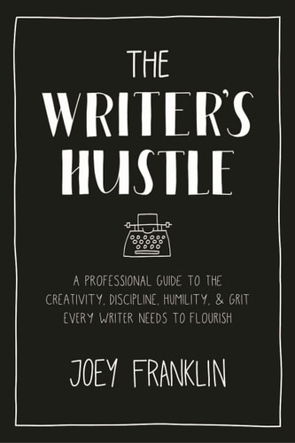 The Writer's Hustle A Professional Guide to the Creativity, Discipline, Humility, and Grit Every Writer Needs to Flourish