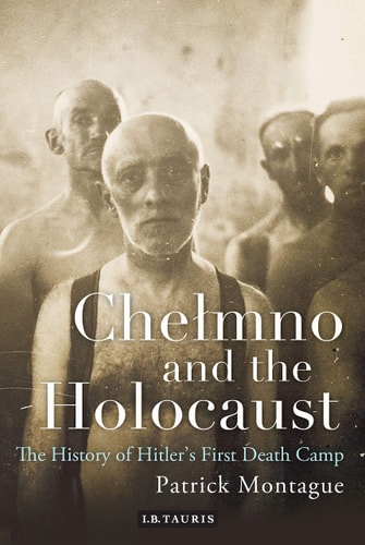 Chelmno and the Holocaust A History of Hitler's First Death Camp