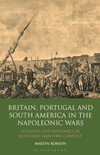 Britain, Portugal and South America in the Napoleonic Wars Alliances and Diplomacy in Economic Maritime Conflict