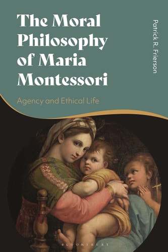 The Moral Philosophy of Maria Montessori Agency and Ethical Life