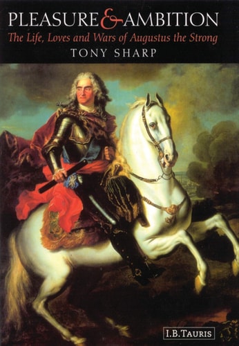 Pleasure and Ambition The Life, Loves and Wars of Augustus the Strong