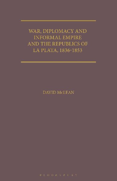 War, Diplomacy and Informal Empire: Britain and the Republics of La Plata, 1836-1853