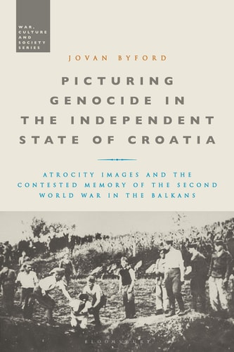 Picturing Genocide in the Independent State of Croatia Atrocity Images and the Contested Memory of the Second World War in the Balkans